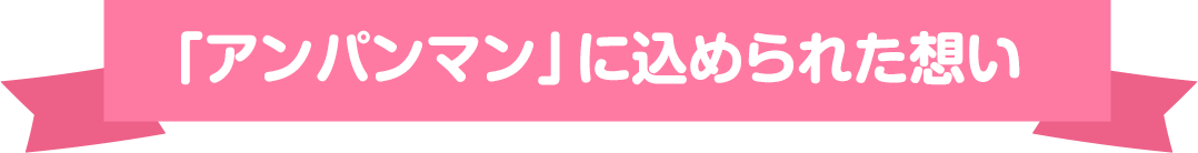 「アンパンマン」に込められた想い